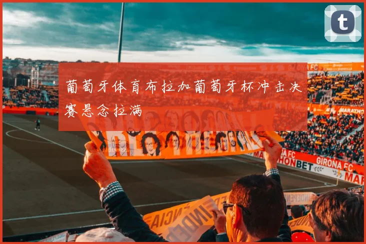 葡萄牙体育布拉加葡萄牙杯冲击决赛悬念拉满