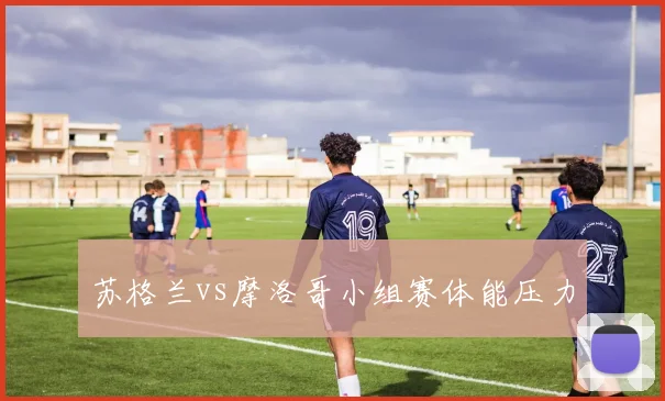 苏格兰vs摩洛哥小组赛体能压力