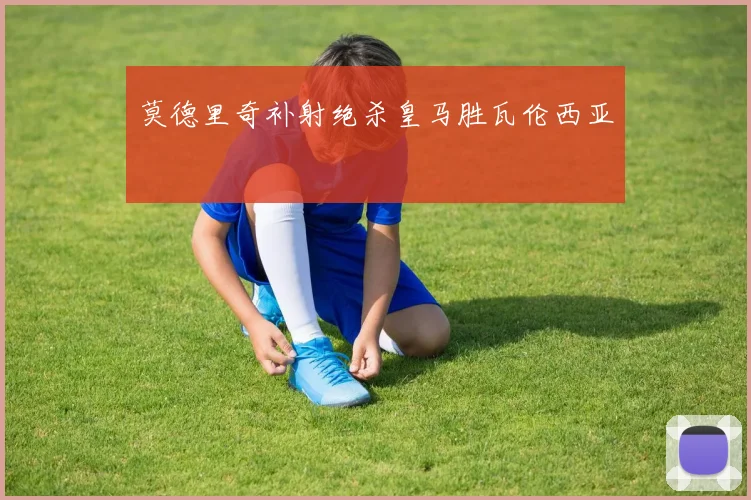 莫德里奇补射绝杀皇马胜瓦伦西亚