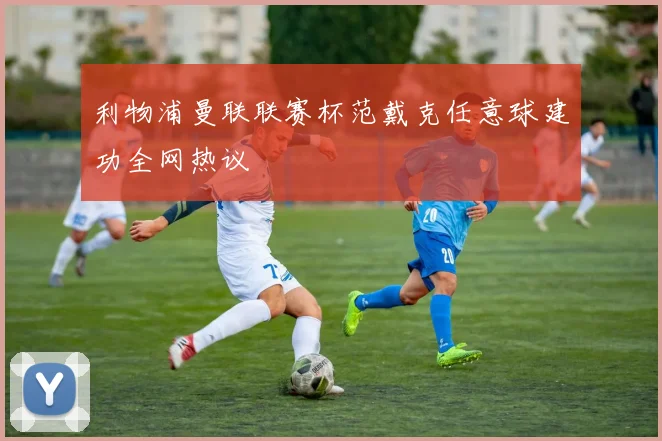 利物浦曼联联赛杯范戴克任意球建功全网热议