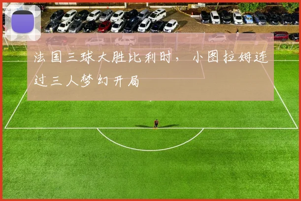 法国三球大胜比利时，小图拉姆连过三人梦幻开局
