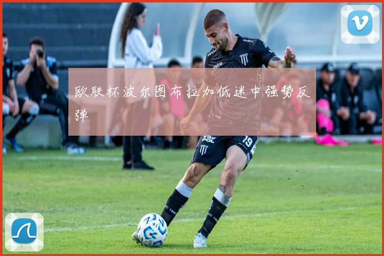 欧联杯波尔图布拉加低迷中强势反弹