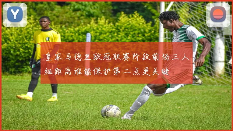 皇家马德里欧冠联赛阶段前场三人组距离谁能保护第二点更关键