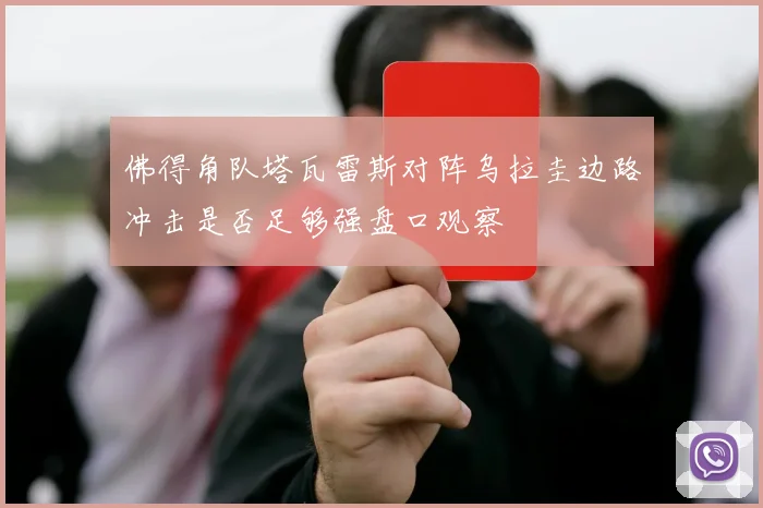 佛得角队塔瓦雷斯对阵乌拉圭边路冲击是否足够强盘口观察