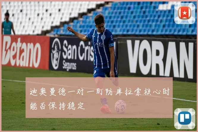 迪奥曼德一对一盯防库拉索核心时能否保持稳定