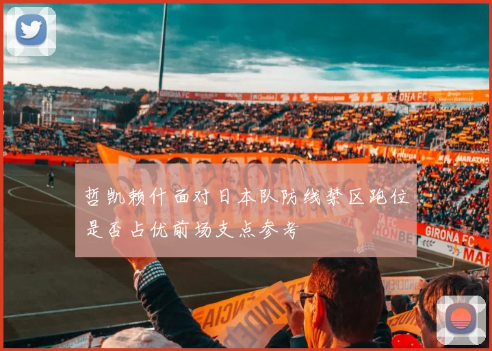 哲凯赖什面对日本队防线禁区跑位是否占优前场支点参考