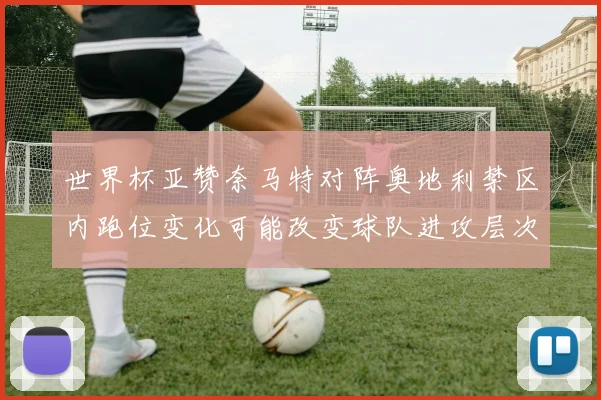 世界杯亚赞奈马特对阵奥地利禁区内跑位变化可能改变球队进攻层次