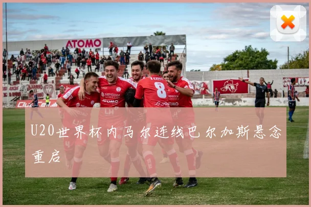 U20世界杯内马尔连线巴尔加斯悬念重启