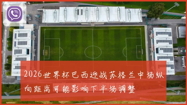 2026世界杯巴西迎战苏格兰中场纵向距离可能影响下半场调整