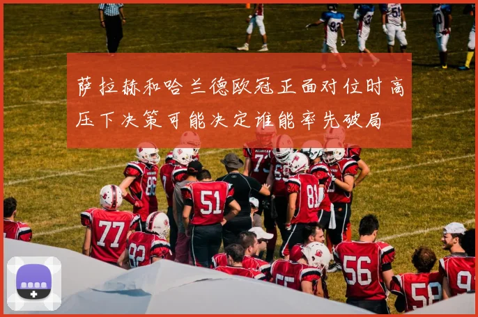 萨拉赫和哈兰德欧冠正面对位时高压下决策可能决定谁能率先破局