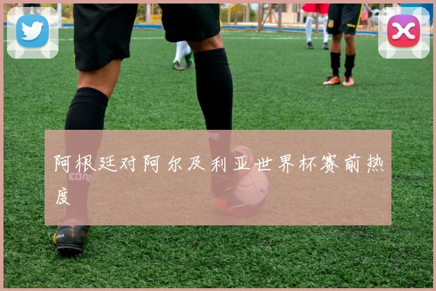 阿根廷对阿尔及利亚世界杯赛前热度