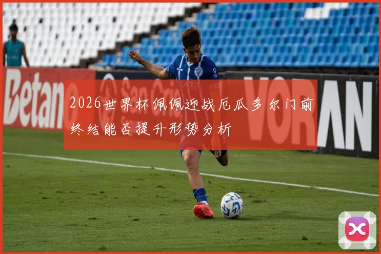 2026世界杯佩佩迎战厄瓜多尔门前终结能否提升形势分析