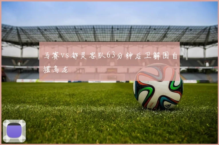 马赛vs都灵客队63分钟后卫解围自摆乌龙