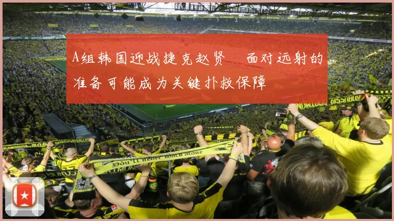 A组韩国迎战捷克赵贤祐面对远射的准备可能成为关键扑救保障
