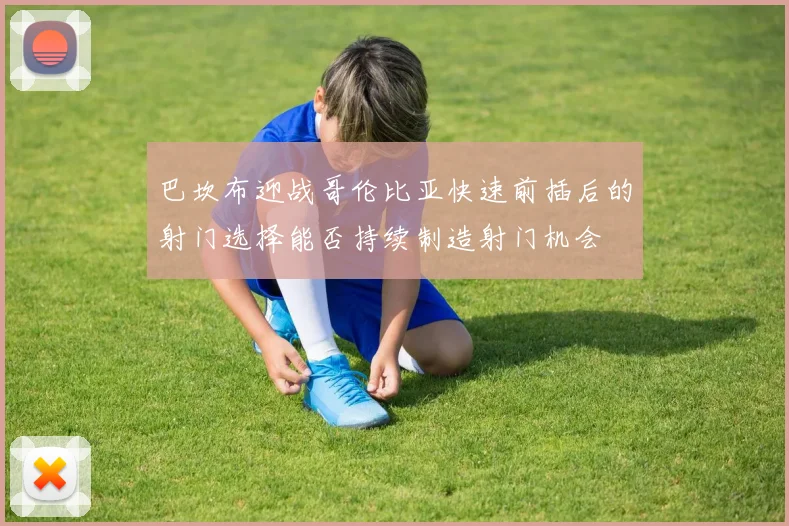 巴坎布迎战哥伦比亚快速前插后的射门选择能否持续制造射门机会