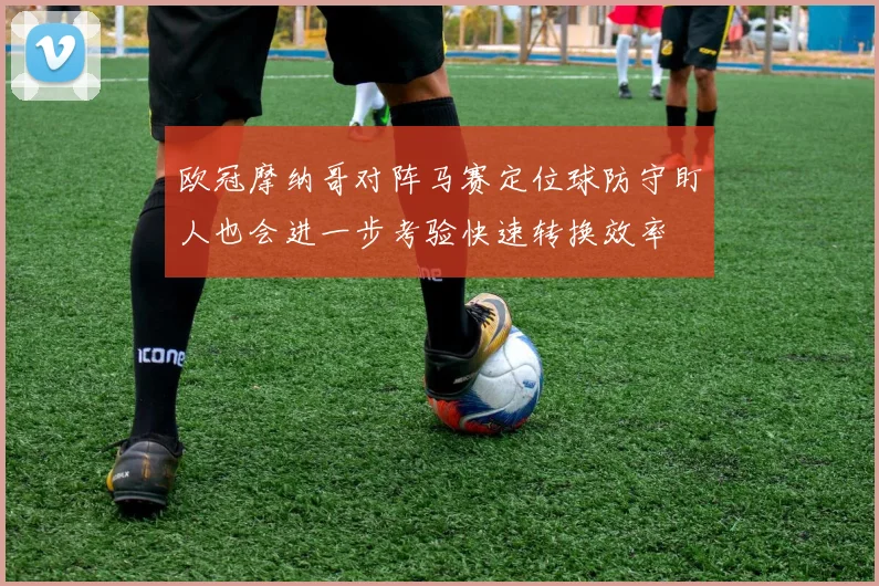 欧冠摩纳哥对阵马赛定位球防守盯人也会进一步考验快速转换效率