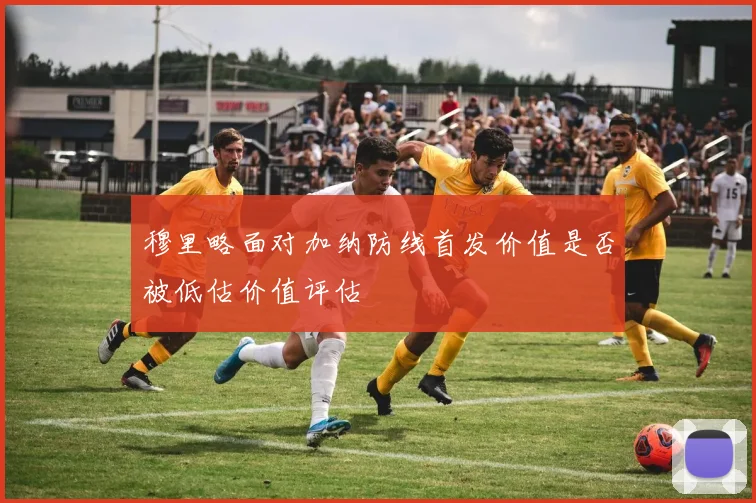 穆里略面对加纳防线首发价值是否被低估价值评估