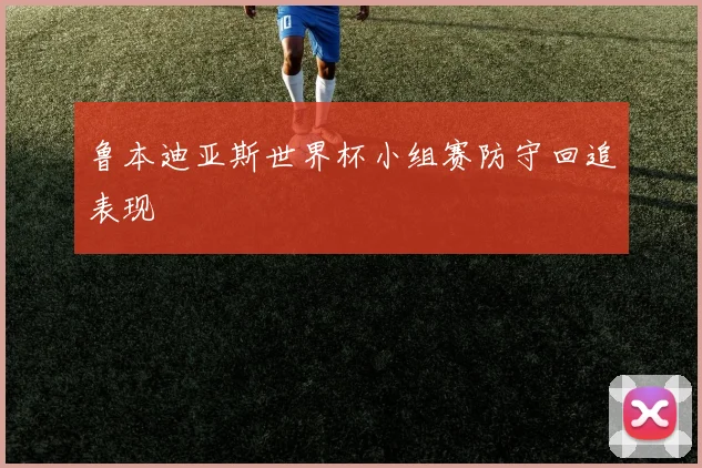 鲁本迪亚斯世界杯小组赛防守回追表现