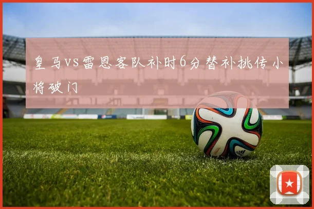 皇马vs雷恩客队补时6分替补挑传小将破门