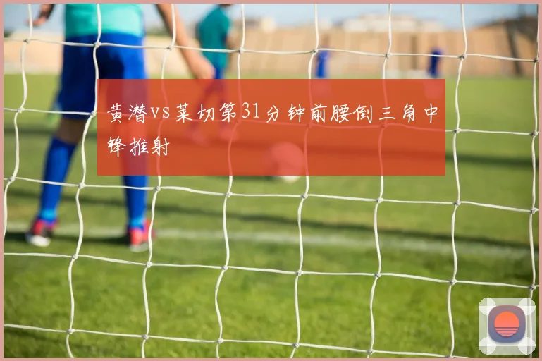 黄潜vs莱切第31分钟前腰倒三角中锋推射