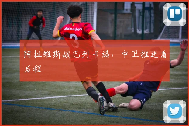 阿拉维斯战巴列卡诺，中卫推进看后程
