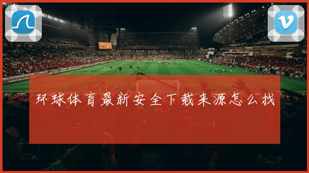 环球体育最新安全下载来源怎么找