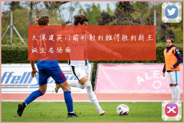 久保建英门前补射利雅得胜利新王诞生名场面