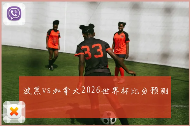 波黑vs加拿大2026世界杯比分预测