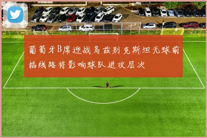 葡萄牙B席迎战乌兹别克斯坦无球前插线路将影响球队进攻层次