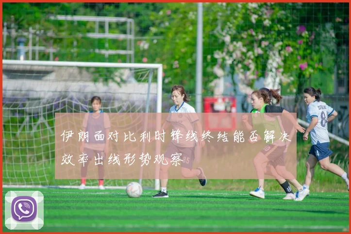 伊朗面对比利时锋线终结能否解决效率出线形势观察