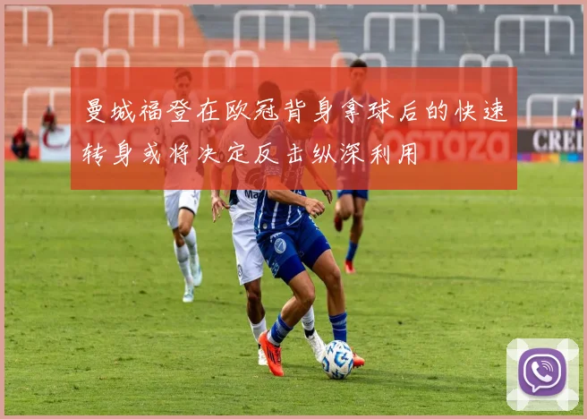 曼城福登在欧冠背身拿球后的快速转身或将决定反击纵深利用