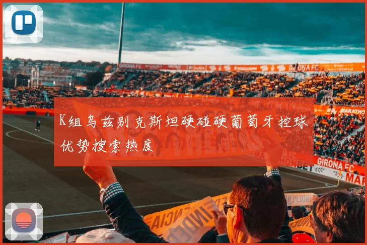 K组乌兹别克斯坦硬碰硬葡萄牙控球优势搜索热度