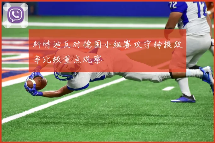 科特迪瓦对德国小组赛攻守转换效率比较重点观察