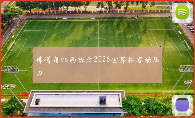 佛得角vs西班牙2026世界杯客场压力