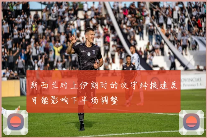 新西兰对上伊朗时的攻守转换速度可能影响下半场调整