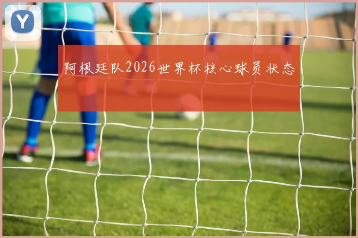 阿根廷队2026世界杯核心球员状态