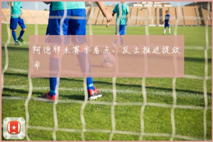 阿德耶米赛季看点，反击推进提效率