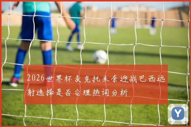 2026世界杯麦克托米奈迎战巴西远射选择是否合理热词分析