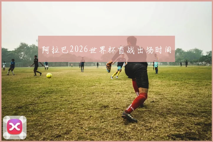 阿拉巴2026世界杯首战出场时间