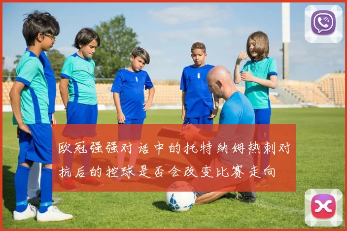 欧冠强强对话中的托特纳姆热刺对抗后的控球是否会改变比赛走向