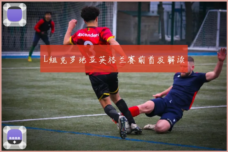 L组克罗地亚英格兰赛前首发解读