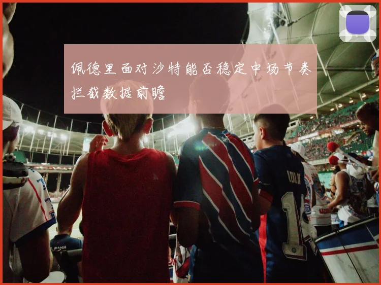 佩德里面对沙特能否稳定中场节奏拦截数据前瞻