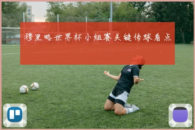 穆里略世界杯小组赛关键传球看点