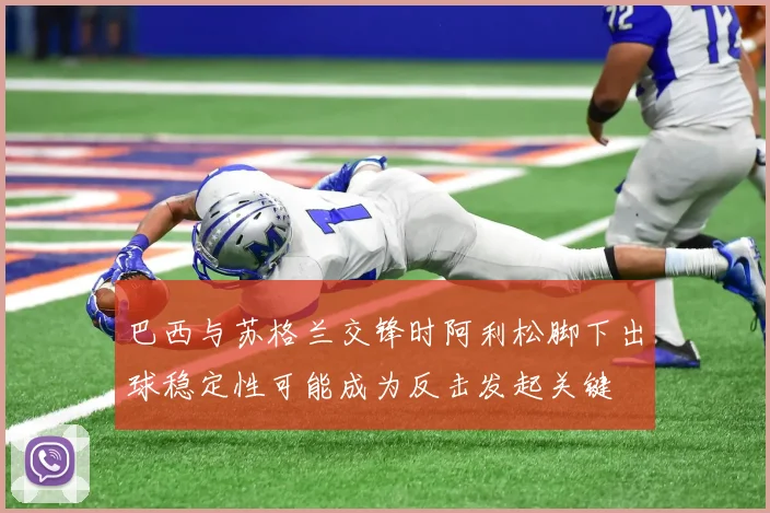 巴西与苏格兰交锋时阿利松脚下出球稳定性可能成为反击发起关键
