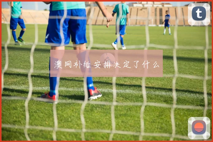 澳网补给安排决定了什么