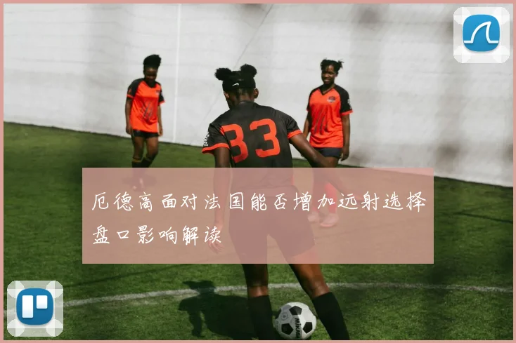 厄德高面对法国能否增加远射选择盘口影响解读