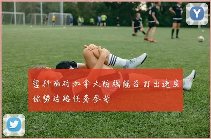 哲科面对加拿大防线能否打出速度优势边路任务参考