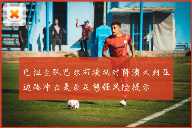 巴拉圭队巴尔布埃纳对阵澳大利亚边路冲击是否足够强风险提示