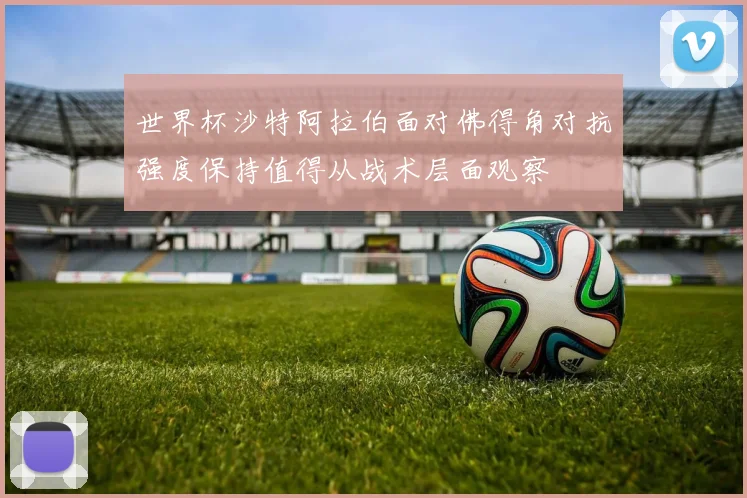 世界杯沙特阿拉伯面对佛得角对抗强度保持值得从战术层面观察