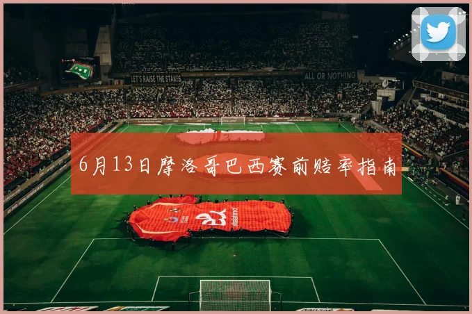 6月13日摩洛哥巴西赛前赔率指南